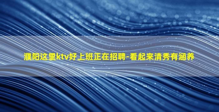 濮阳这里ktv好上班正在招聘-看起来清秀有涵养